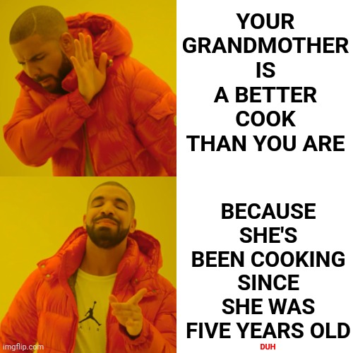 We Didn't Waste Time.  Happy Thanksgiving! | YOUR GRANDMOTHER IS A BETTER COOK THAN YOU ARE; BECAUSE SHE'S BEEN COOKING SINCE SHE WAS FIVE YEARS OLD; DUH | image tagged in memes,drake hotline bling,if you can walk you can be taught,back in the day,boomers,gen z humor | made w/ Imgflip meme maker