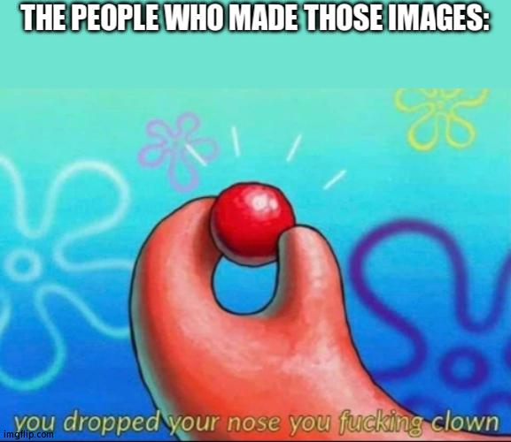 Clown nose | THE PEOPLE WHO MADE THOSE IMAGES: | image tagged in clown nose | made w/ Imgflip meme maker