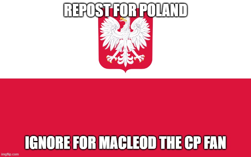 Repost for Poland | REPOST FOR POLAND; IGNORE FOR MACLEOD THE CP FAN | image tagged in poland | made w/ Imgflip meme maker