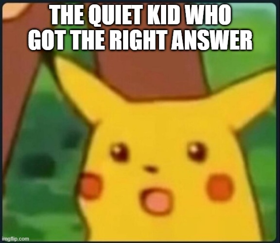 Surprised Pikachu | THE QUIET KID WHO GOT THE RIGHT ANSWER | image tagged in surprised pikachu | made w/ Imgflip meme maker