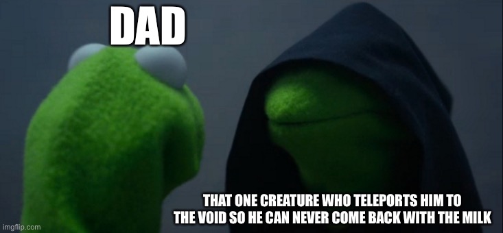 Found the truth | DAD; THAT ONE CREATURE WHO TELEPORTS HIM TO THE VOID SO HE CAN NEVER COME BACK WITH THE MILK | image tagged in memes,evil kermit | made w/ Imgflip meme maker