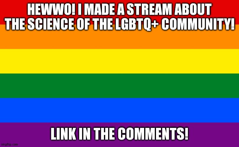 NOTE: It's About Explaining Behaviors/Characteristics of LGBTQ+ People Scientifically, Not Experimenting On LGBTQ+ People | HEWWO! I MADE A STREAM ABOUT THE SCIENCE OF THE LGBTQ+ COMMUNITY! LINK IN THE COMMENTS! | image tagged in pride flag | made w/ Imgflip meme maker