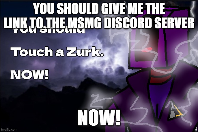 now!!! | YOU SHOULD GIVE ME THE LINK TO THE MSMG DISCORD SERVER; NOW! | made w/ Imgflip meme maker