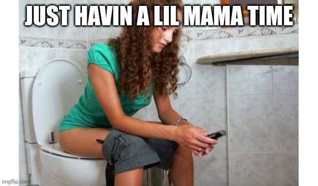 Just havin a little mama time | JUST HAVIN A LIL MAMA TIME | image tagged in poop phone | made w/ Imgflip meme maker
