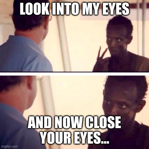 loLlLOLolo | LOOK INTO MY EYES; AND NOW CLOSE YOUR EYES... | image tagged in memes,captain phillips - i'm the captain now | made w/ Imgflip meme maker