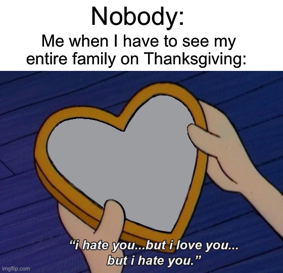 Not wrong | Nobody:; Me when I have to see my entire family on Thanksgiving: | image tagged in helga i hate you but i love you,memes,funny,true story,thanksgiving,relatable memes | made w/ Imgflip meme maker