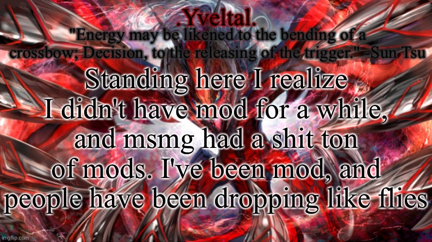 .Yveltal. Announcement temp | Standing here I realize
I didn't have mod for a while, and msmg had a shit ton of mods. I've been mod, and people have been dropping like flies | image tagged in yveltal announcement temp | made w/ Imgflip meme maker