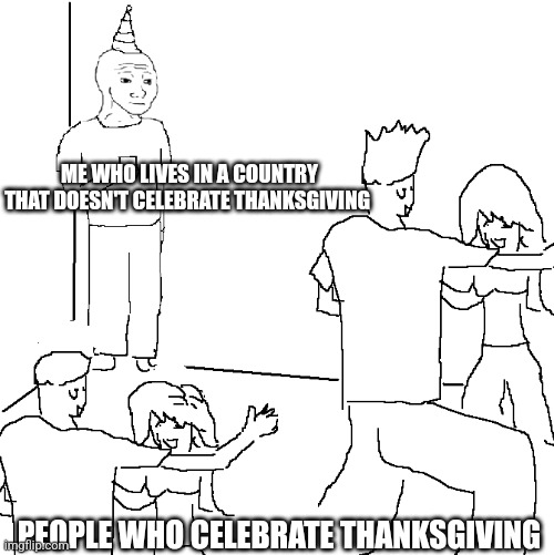 They don't know | ME WHO LIVES IN A COUNTRY THAT DOESN'T CELEBRATE THANKSGIVING PEOPLE WHO CELEBRATE THANKSGIVING | image tagged in they don't know | made w/ Imgflip meme maker