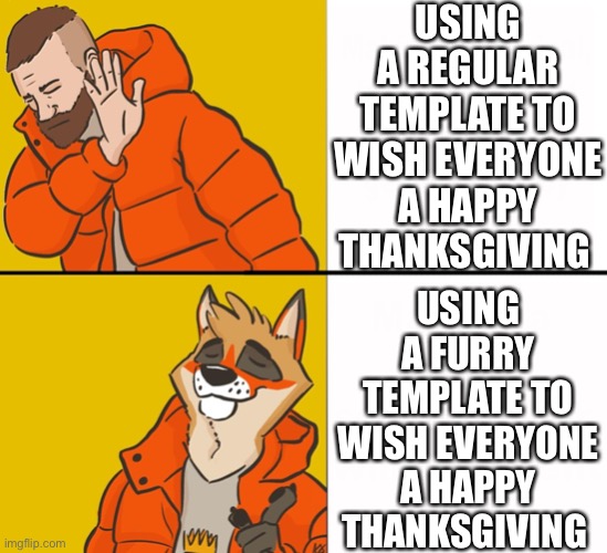 HAPPY THANKSGIVING!!!!!!!!!!!!!!! | USING A REGULAR TEMPLATE TO WISH EVERYONE A HAPPY THANKSGIVING; USING A FURRY TEMPLATE TO WISH EVERYONE A HAPPY THANKSGIVING | image tagged in furry drake,happy thanksgiving,happy holidays,holiday,thanksgiving,thanksgiving dinner | made w/ Imgflip meme maker