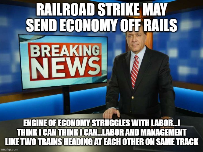 Choo Choo choose unity | RAILROAD STRIKE MAY SEND ECONOMY OFF RAILS; ENGINE OF ECONOMY STRUGGLES WITH LABOR...I THINK I CAN THINK I CAN...LABOR AND MANAGEMENT LIKE TWO TRAINS HEADING AT EACH OTHER ON SAME TRACK | image tagged in breaking news anchor man | made w/ Imgflip meme maker