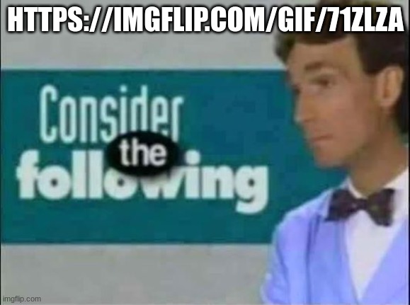 https://imgflip.com/gif/71zlza | HTTPS://IMGFLIP.COM/GIF/71ZLZA | image tagged in consider the following | made w/ Imgflip meme maker