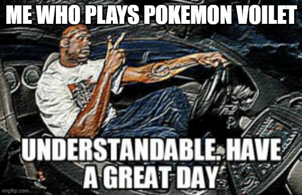 Understandable have a great day | ME WHO PLAYS POKEMON VOILET | image tagged in understandable have a great day | made w/ Imgflip meme maker