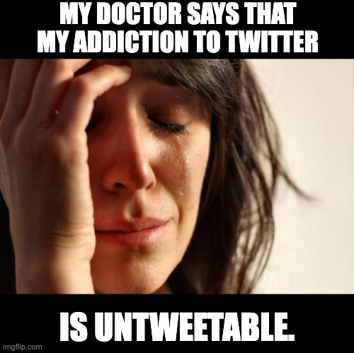 Twitter | MY DOCTOR SAYS THAT MY ADDICTION TO TWITTER; IS UNTWEETABLE. | image tagged in memes,first world problems | made w/ Imgflip meme maker
