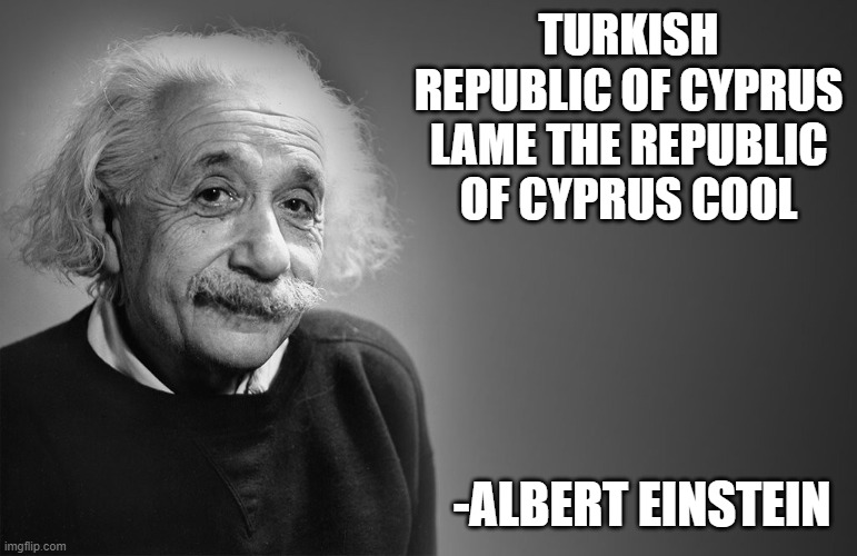 albert einstein quotes | TURKISH REPUBLIC OF CYPRUS LAME THE REPUBLIC OF CYPRUS COOL; -ALBERT EINSTEIN | image tagged in albert einstein quotes | made w/ Imgflip meme maker