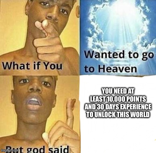 [Insert creative title here] | YOU NEED AT LEAST 10,000 POINTS AND 30 DAYS EXPERIENCE TO UNLOCK THIS WORLD | image tagged in what if you wanted to go to heaven | made w/ Imgflip meme maker