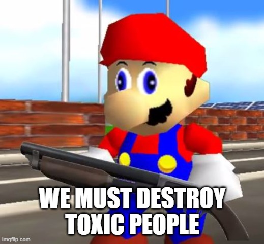 SMG4 Shotgun Mario | WE MUST DESTROY TOXIC PEOPLE | image tagged in smg4 shotgun mario | made w/ Imgflip meme maker