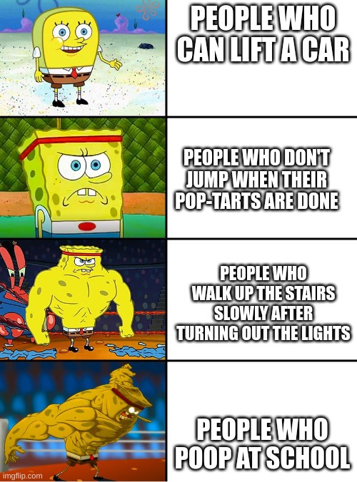 Spongebob Getting Stronger | PEOPLE WHO CAN LIFT A CAR; PEOPLE WHO DON'T JUMP WHEN THEIR POP-TARTS ARE DONE; PEOPLE WHO WALK UP THE STAIRS SLOWLY AFTER TURNING OUT THE LIGHTS; PEOPLE WHO POOP AT SCHOOL | image tagged in spongebob getting stronger | made w/ Imgflip meme maker