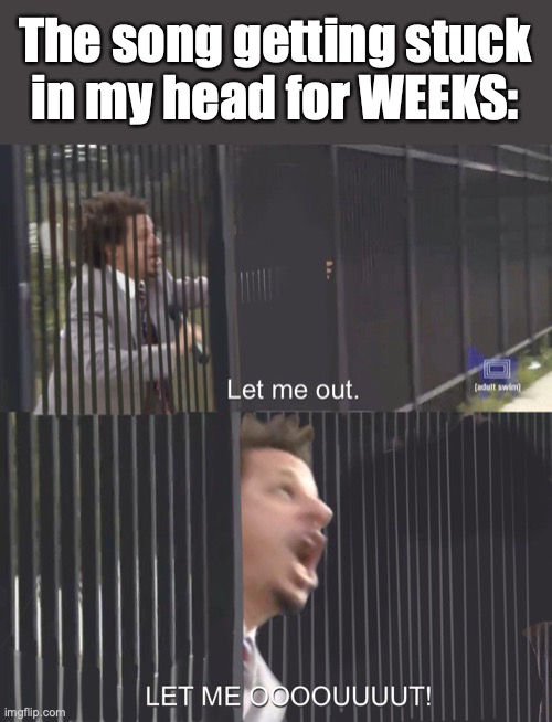 it was fun the first few days, let it stop | The song getting stuck
in my head for WEEKS: | image tagged in let me out | made w/ Imgflip meme maker