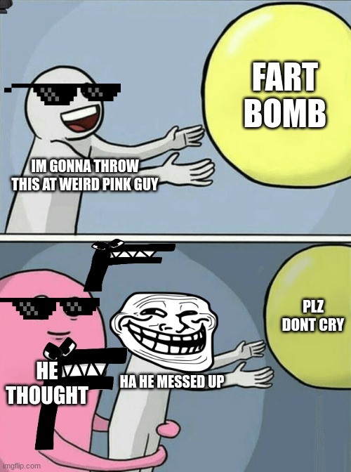oh yeah | FART BOMB; IM GONNA THROW THIS AT WEIRD PINK GUY; PLZ DONT CRY; HE THOUGHT; HA HE MESSED UP | image tagged in memes,running away balloon | made w/ Imgflip meme maker