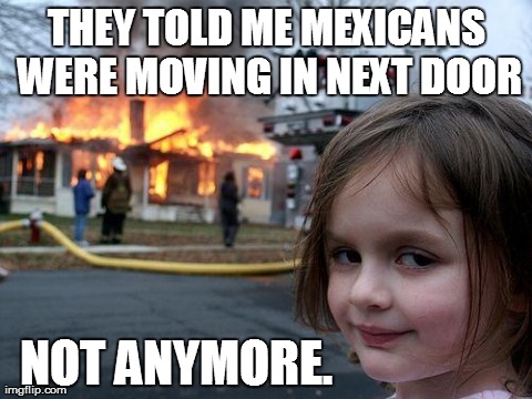 Cultural Disaster Girl | THEY TOLD ME MEXICANS WERE MOVING IN NEXT DOOR NOT ANYMORE. | image tagged in memes,disaster girl,fire | made w/ Imgflip meme maker