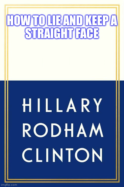 Hillary Clinton Book Cover | HOW TO LIE AND KEEP A STRAIGHT FACE | image tagged in hillary clinton book cover | made w/ Imgflip meme maker