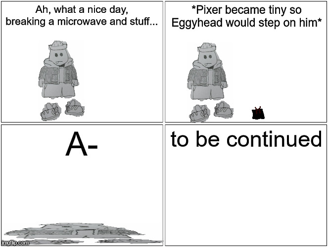 RNCC 3a(Pixer's Revenge part 1) | Ah, what a nice day, breaking a microwave and stuff... *Pixer became tiny so Eggyhead would step on him*; A-; to be continued | image tagged in memes,blank comic panel 2x2 | made w/ Imgflip meme maker