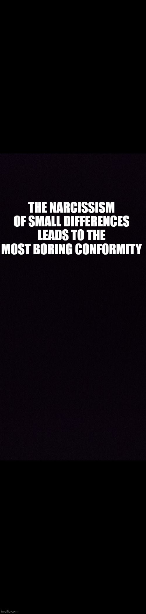 Fun times | THE NARCISSISM OF SMALL DIFFERENCES LEADS TO THE MOST BORING CONFORMITY | image tagged in enlighment is the new wealth | made w/ Imgflip meme maker