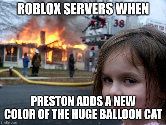 Title | ROBLOX SERVERS WHEN; PRESTON ADDS A NEW COLOR OF THE HUGE BALLOON CAT | image tagged in memes,disaster girl | made w/ Imgflip meme maker