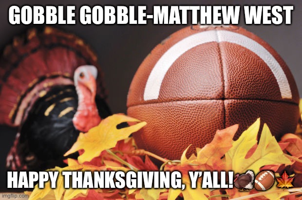 Thanksgiving Turkey | GOBBLE GOBBLE-MATTHEW WEST; HAPPY THANKSGIVING, Y’ALL!🦃🏈🍁 | image tagged in thanksgiving turkey | made w/ Imgflip meme maker