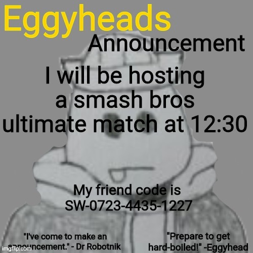 (Cancelled) | I will be hosting a smash bros ultimate match at 12:30; My friend code is 
SW-0723-4435-1227 | image tagged in eggyheads announcement 2 0 | made w/ Imgflip meme maker