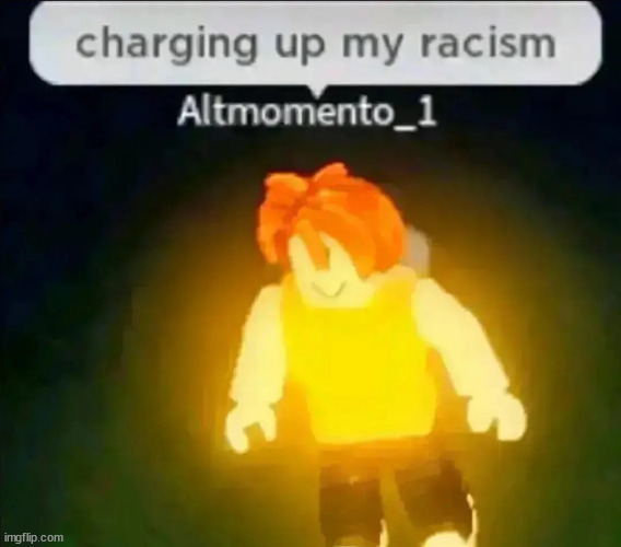 Charging up my racism | image tagged in charging up my racism | made w/ Imgflip meme maker