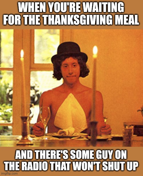Happy Thanksgiving | WHEN YOU'RE WAITING FOR THE THANKSGIVING MEAL; AND THERE'S SOME GUY ON THE RADIO THAT WON'T SHUT UP | image tagged in alice's restaurant,arlo guthrie,song,happy thanksgiving | made w/ Imgflip meme maker
