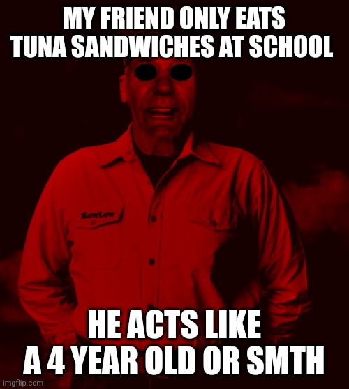 Starved Kewlew | MY FRIEND ONLY EATS TUNA SANDWICHES AT SCHOOL; HE ACTS LIKE A 4 YEAR OLD OR SMTH | image tagged in starved kewlew | made w/ Imgflip meme maker