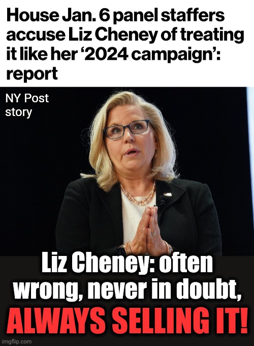 Often wrong, never in doubt... |  NY Post
story; Liz Cheney: often wrong, never in doubt, ALWAYS SELLING IT! | image tagged in memes,liz cheney,january 6,kangaroo court,often wrong never in doubt,selling it | made w/ Imgflip meme maker