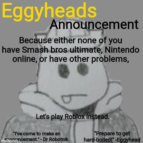 My username is Eggy_Head, there are a lot of people with the same name, so look for Eggyhead the character | Because either none of you have Smash bros ultimate, Nintendo online, or have other problems, Let's play Roblox instead. | image tagged in eggyheads announcement 2 0 | made w/ Imgflip meme maker