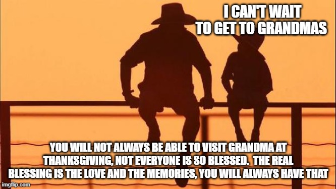 Cowboy wisdom, Happy Thanksgiving, make some memories | I CAN'T WAIT TO GET TO GRANDMAS; YOU WILL NOT ALWAYS BE ABLE TO VISIT GRANDMA AT THANKSGIVING, NOT EVERYONE IS SO BLESSED.  THE REAL BLESSING IS THE LOVE AND THE MEMORIES, YOU WILL ALWAYS HAVE THAT | image tagged in cowboy father and son,memories,cowboy wisdom,for grandma's everywhere,be thankful,blessed | made w/ Imgflip meme maker