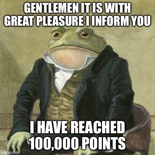 Thank | GENTLEMEN IT IS WITH GREAT PLEASURE I INFORM YOU; I HAVE REACHED 100,000 POINTS | image tagged in gentlemen it is with great pleasure to inform you that,thanks,giving | made w/ Imgflip meme maker