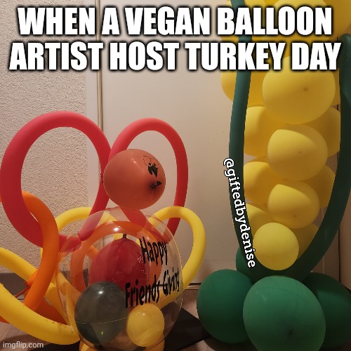 Vegan Thanksgiving | WHEN A VEGAN BALLOON ARTIST HOST TURKEY DAY | image tagged in vegan thanksgiving,balloon art,vegan friends giving,balloons,turkey day,happy thanksgiving | made w/ Imgflip meme maker