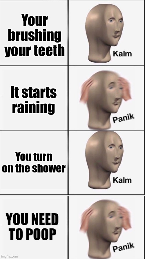 My guy gonna freeze to death on there |  Your brushing your teeth; It starts raining; You turn on the shower; YOU NEED TO POOP | image tagged in reverse kalm panik | made w/ Imgflip meme maker