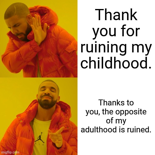 Drake Hotline Bling Meme | Thank you for ruining my childhood. Thanks to you, the opposite of my adulthood is ruined. | image tagged in memes,drake hotline bling | made w/ Imgflip meme maker
