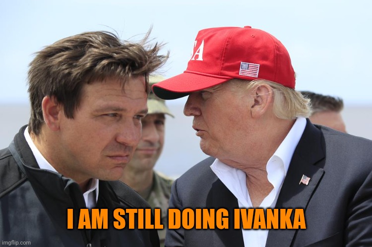 Trump and DeSantis | I AM STILL DOING IVANKA | image tagged in trump and desantis | made w/ Imgflip meme maker