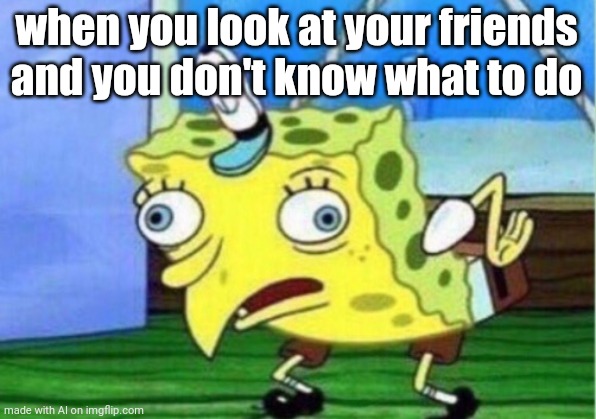 Mocking Spongebob | when you look at your friends and you don't know what to do | image tagged in memes,mocking spongebob | made w/ Imgflip meme maker