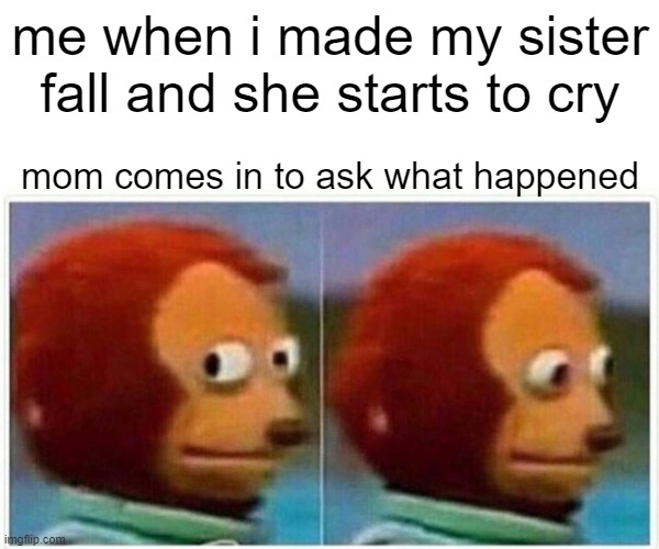 i saw nothing | me when i made my sister fall and she starts to cry; mom comes in to ask what happened | image tagged in memes,monkey puppet | made w/ Imgflip meme maker