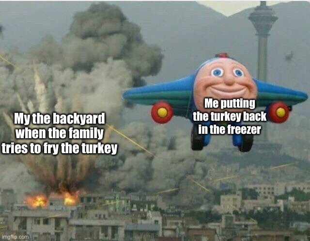 Happy Thanksgiving 2022 | Me putting the turkey back in the freezer; My the backyard when the family tries to fry the turkey | image tagged in jay jay the plane,happy thanksgiving,turkey,turkey day,funny memes,family | made w/ Imgflip meme maker