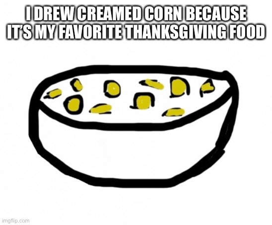 Creamed Corn |  I DREW CREAMED CORN BECAUSE IT’S MY FAVORITE THANKSGIVING FOOD | image tagged in thanksgiving,corn,food | made w/ Imgflip meme maker