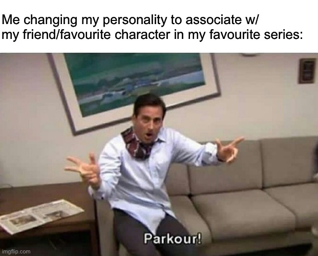 Is it only me or is this real? | Me changing my personality to associate w/ my friend/favourite character in my favourite series: | image tagged in parkour | made w/ Imgflip meme maker