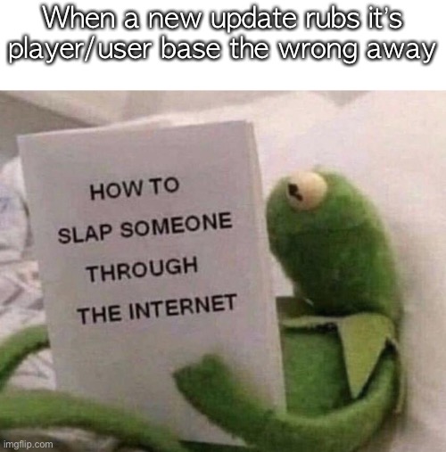 Kermit How to slap someone through the internet | When a new update rubs it’s player/user base the wrong away | image tagged in kermit how to slap someone through the internet | made w/ Imgflip meme maker