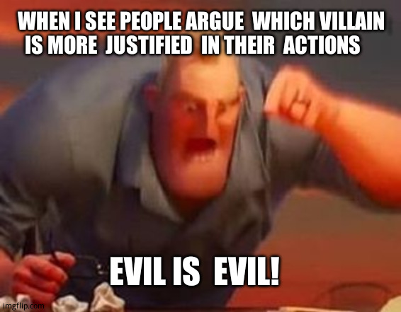 Mr incredible mad | WHEN I SEE PEOPLE ARGUE  WHICH VILLAIN IS MORE  JUSTIFIED  IN THEIR  ACTIONS; EVIL IS  EVIL! | image tagged in mr incredible mad | made w/ Imgflip meme maker