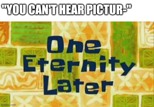 You can hear images | "YOU CAN'T HEAR PICTUR-" | image tagged in spongebob,spongebob squarepants | made w/ Imgflip meme maker