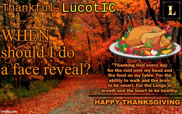 I don’t need a milestone, just a time. | WHEN should I do a face reveal? | image tagged in lucotic thanksgiving announcement temp 11 | made w/ Imgflip meme maker